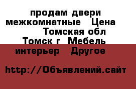 продам двери межкомнатные › Цена ­ 6 000 - Томская обл., Томск г. Мебель, интерьер » Другое   